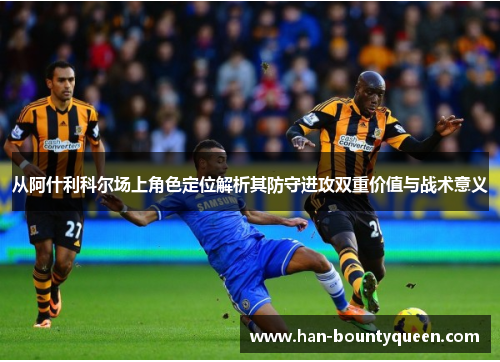 从阿什利科尔场上角色定位解析其防守进攻双重价值与战术意义