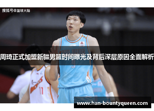 周琦正式加盟新疆男篮时间曝光及背后深层原因全面解析