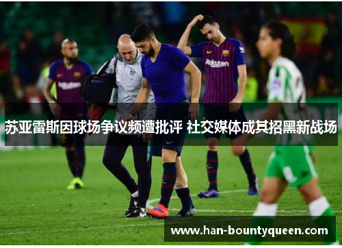 苏亚雷斯因球场争议频遭批评 社交媒体成其招黑新战场