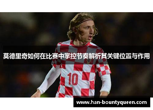 莫德里奇如何在比赛中掌控节奏解析其关键位置与作用 莫德里奇如何在比赛中掌控节奏解析其关键位置与作用