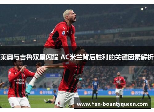 莱奥与吉鲁双星闪耀 AC米兰背后胜利的关键因素解析 莱奥与吉鲁双星闪耀 AC米兰背后胜利的关键因素解析