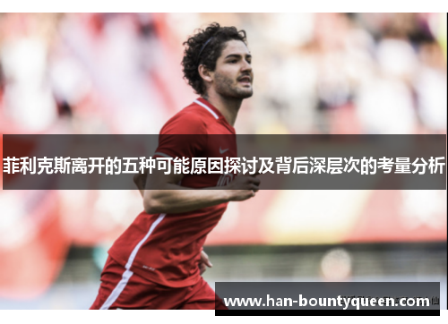 菲利克斯离开的五种可能原因探讨及背后深层次的考量分析 菲利克斯离开的五种可能原因探讨及背后深层次的考量分析