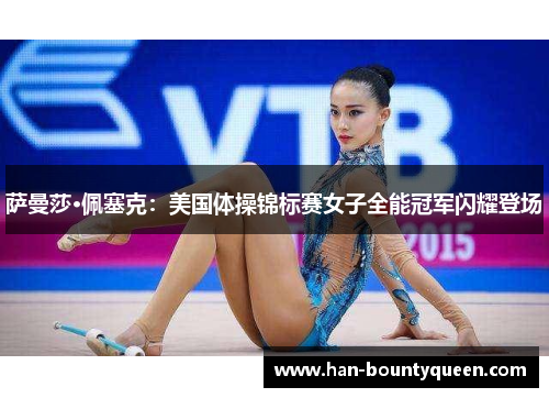 萨曼莎·佩塞克:美国体操锦标赛女子全能冠军闪耀登场 萨曼莎·佩塞克:美国体操锦标赛女子全能冠军闪耀登场