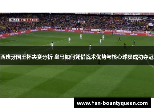 西班牙国王杯决赛分析 皇马如何凭借战术优势与核心球员成功夺冠