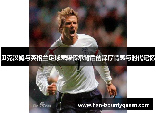 贝克汉姆与英格兰足球荣耀传承背后的深厚情感与时代记忆