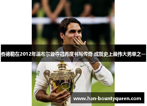 费德勒在2012年温布尔登夺冠再度书写传奇 成就史上最伟大男单之一 费德勒在2012年温布尔登夺冠再度书写传奇 成就史上最伟大男单之一