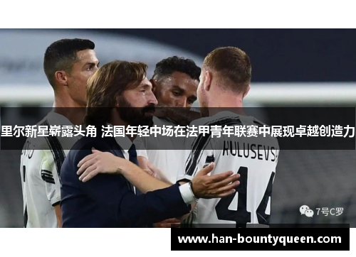 里尔新星崭露头角 法国年轻中场在法甲青年联赛中展现卓越创造力