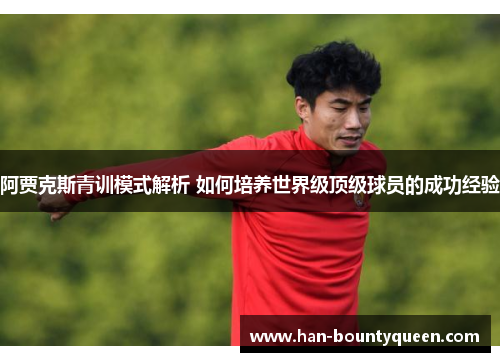阿贾克斯青训模式解析 如何培养世界级顶级球员的成功经验