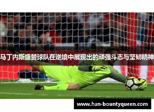 马丁内斯盛赞球队在逆境中展现出的顽强斗志与坚韧精神 马丁内斯盛赞球队在逆境中展现出的顽强斗志与坚韧精神