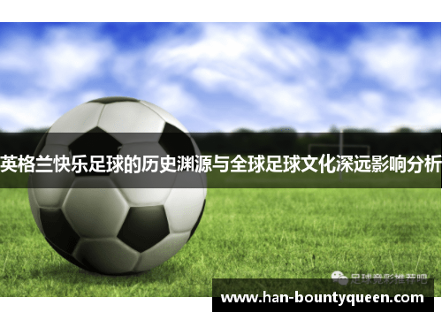 英格兰快乐足球的历史渊源与全球足球文化深远影响分析 英格兰快乐足球的历史渊源与全球足球文化深远影响分析