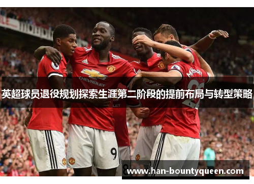 英超球员退役规划探索生涯第二阶段的提前布局与转型策略 英超球员退役规划探索生涯第二阶段的提前布局与转型策略