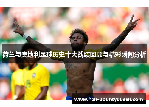 荷兰与奥地利足球历史十大战绩回顾与精彩瞬间分析 荷兰与奥地利足球历史十大战绩回顾与精彩瞬间分析
