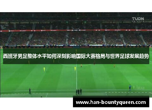 西班牙男足整体水平如何深刻影响国际大赛格局与世界足球发展趋势 西班牙男足整体水平如何深刻影响国际大赛格局与世界足球发展趋势