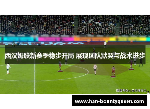 西汉姆联新赛季稳步开局 展现团队默契与战术进步