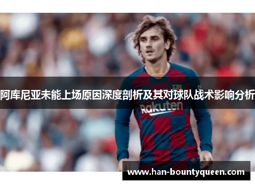 阿库尼亚未能上场原因深度剖析及其对球队战术影响分析