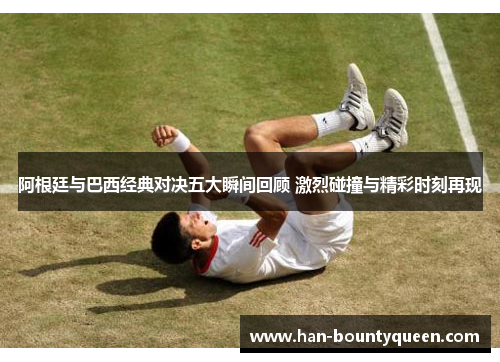 阿根廷与巴西经典对决五大瞬间回顾 激烈碰撞与精彩时刻再现 阿根廷与巴西经典对决五大瞬间回顾 激烈碰撞与精彩时刻再现