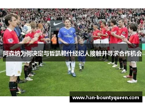 阿森纳为何决定与哲凯赖什经纪人接触并寻求合作机会