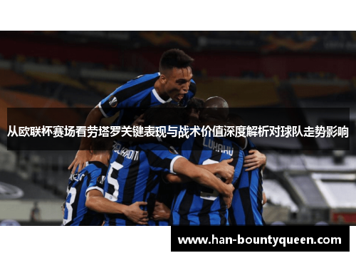 从欧联杯赛场看劳塔罗关键表现与战术价值深度解析对球队走势影响 从欧联杯赛场看劳塔罗关键表现与战术价值深度解析对球队走势影响
