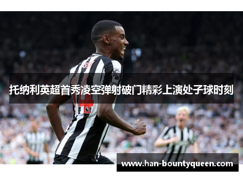 托纳利英超首秀凌空弹射破门精彩上演处子球时刻 托纳利英超首秀凌空弹射破门精彩上演处子球时刻