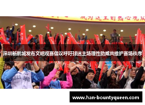 深圳新鹏城发布文明观赛倡议呼吁球迷主场理性助威共维护赛场秩序