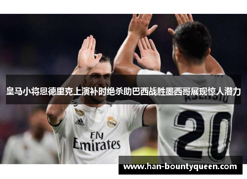 皇马小将恩德里克上演补时绝杀助巴西战胜墨西哥展现惊人潜力 皇马小将恩德里克上演补时绝杀助巴西战胜墨西哥展现惊人潜力