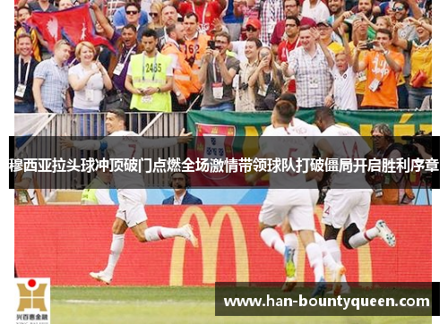 穆西亚拉头球冲顶破门点燃全场激情带领球队打破僵局开启胜利序章 穆西亚拉头球冲顶破门点燃全场激情带领球队打破僵局开启胜利序章