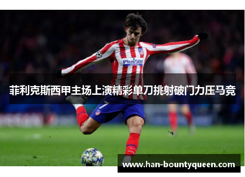 菲利克斯西甲主场上演精彩单刀挑射破门力压马竞