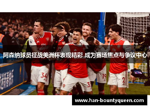 阿森纳球员征战美洲杯表现精彩 成为赛场焦点与争议中心