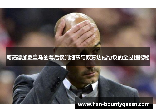 阿诺德加盟皇马的幕后谈判细节与双方达成协议的全过程揭秘