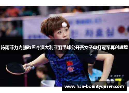 陈雨菲力克强敌勇夺澳大利亚羽毛球公开赛女子单打冠军再创辉煌 陈雨菲力克强敌勇夺澳大利亚羽毛球公开赛女子单打冠军再创辉煌