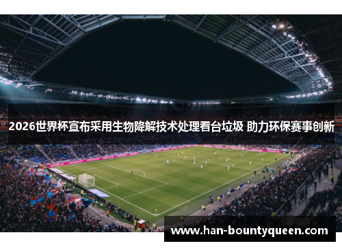 2026世界杯宣布采用生物降解技术处理看台垃圾 助力环保赛事创新