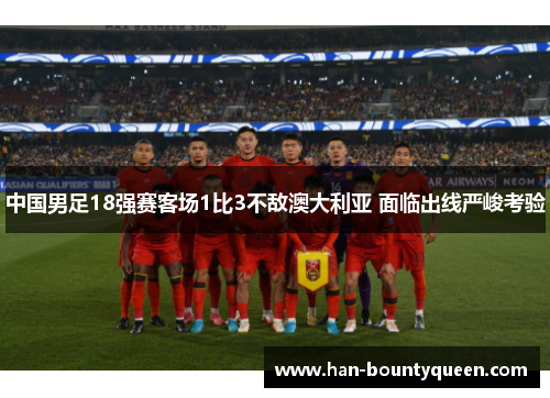 中国男足18强赛客场1比3不敌澳大利亚 面临出线严峻考验