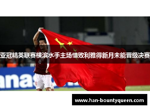 亚冠精英联赛横滨水手主场惜败利雅得新月未能晋级决赛