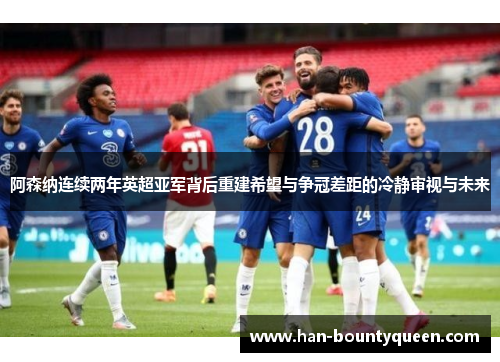 阿森纳连续两年英超亚军背后重建希望与争冠差距的冷静审视与未来 阿森纳连续两年英超亚军背后重建希望与争冠差距的冷静审视与未来