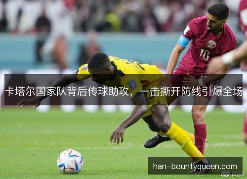 卡塔尔国家队背后传球助攻，一击撕开防线引爆全场