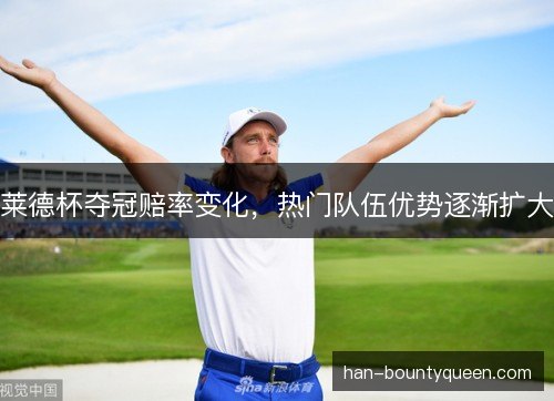 莱德杯夺冠赔率变化，热门队伍优势逐渐扩大