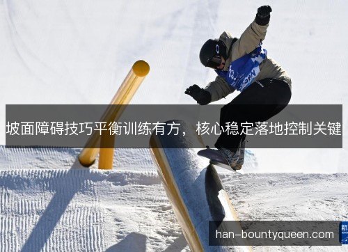 坡面障碍技巧平衡训练有方，核心稳定落地控制关键