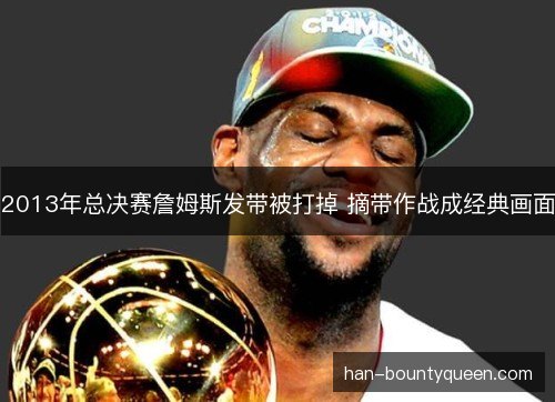2013年总决赛詹姆斯发带被打掉 摘带作战成经典画面